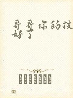 哥哥你的技术太好了