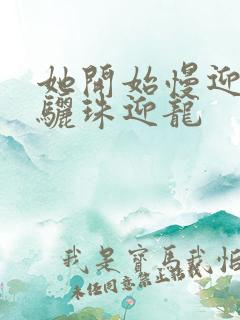 她开始慢迎迎合骊珠迎龙