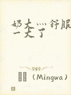 奶大灬舒服灬太一大了