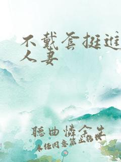 不戴套挺进朋友人妻