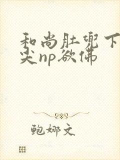 和尚肚兜下玩乳尖np欲佛