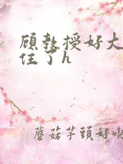 顾教授好大含不住了h