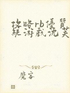 攻略rb优质系统游戏沈芙原文