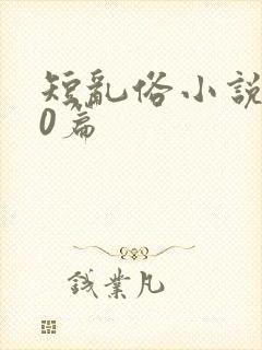 短乱俗小说500篇