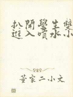 扒开学生双腿猛进入喷水小说