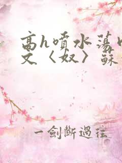 高h喷水荡肉欲文〈奴〉苏妖精