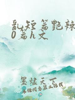 乱短篇艳辣500篇h文