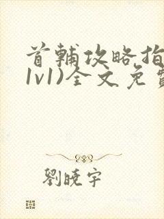 首辅攻略指南(1v1)全文免费阅读