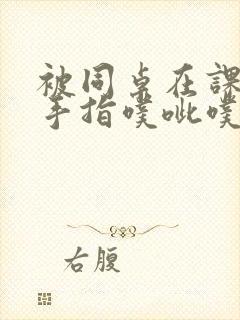 被同桌在课桌下手指噗呲噗呲