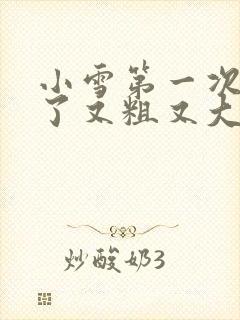 小雪第一次尝到了又粗又大视频