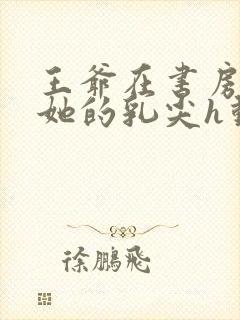 王爷在书房含着她的乳尖h动漫