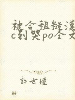 被合租糙汉室友c到哭po全文