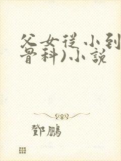 父女从小到大(骨科)小说