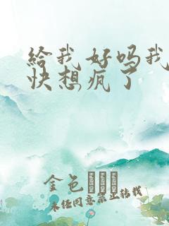 给我好吗我想你快想疯了