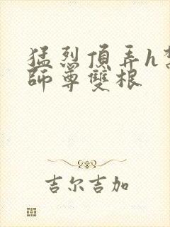 猛烈顶弄h禁欲师尊双根