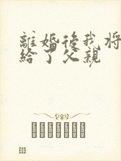 离婚后我将自己给了父亲