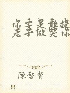 你要是敢提分手老子做哭你