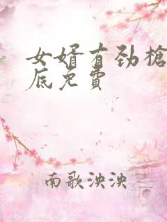 女婿有劲枪枪到底免费