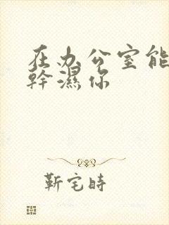 在办公室能不能干湿你