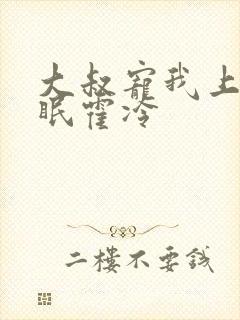 大叔宠我上瘾顾眠霍冷