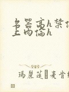 名器高h禁伦桌上肉伦h