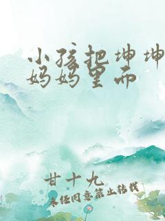 小孩把坤坤放入妈妈里面