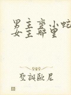 男主变小蛇钻进女主哪里