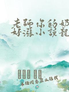 老师你的奶好大好涨小说龙腾小说