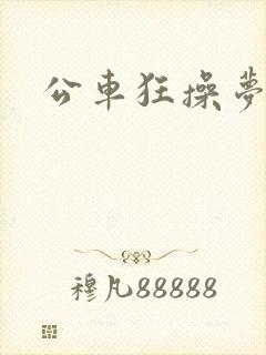 公车狂操梦欣