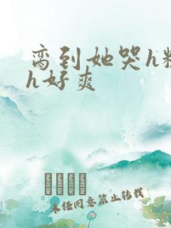 脔到她哭h粗话h好爽