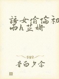 诱女偷伦初尝云雨h芷姗