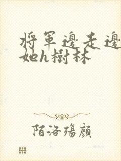 将军边走边挺进她h树林
