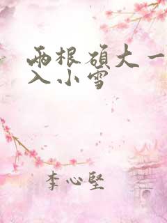 两根硕大一起挤入小雪