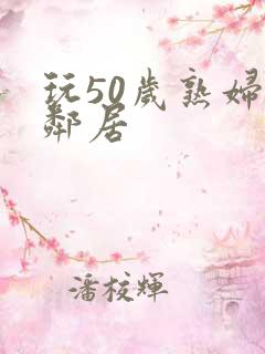 玩50岁熟妇女邻居