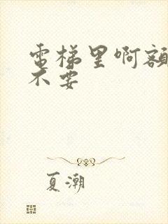 电梯里啊额嗯嗯不要