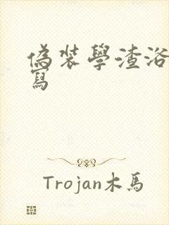 伪装学渣浴室扩写