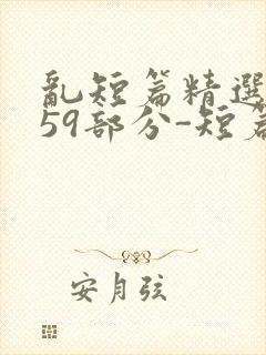 乱短篇精选-第59部分-短篇