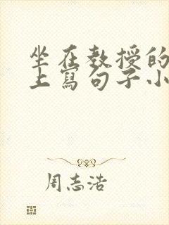 坐在教授的根茎上写句子小说