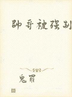 帅哥被强制榨精