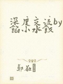 深度交流by肉馅小水饺