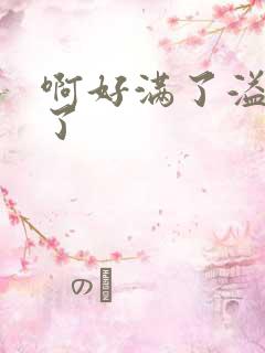 啊好满了溢出来了