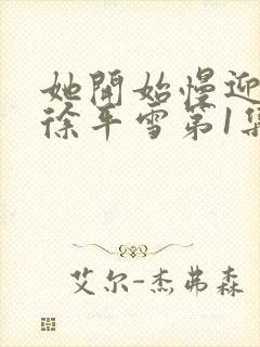 她开始慢迎迎合徐平雪第1集