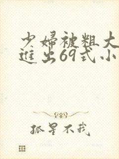 少妇被粗大猛烈进出69式小说