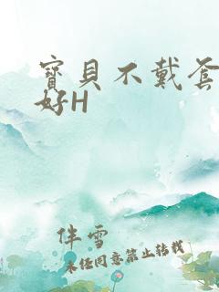 宝贝不戴套好不好H