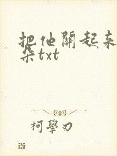 把他关起来 耳朵txt