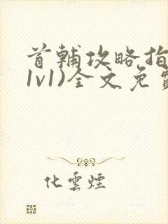 首辅攻略指南(1v1)全文免费阅读