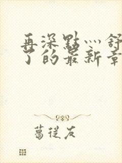 再深点灬舒服灬了的最新章节