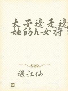 太子边走边挺进她的h女将军