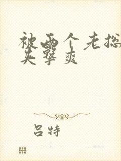 被两个老总前后夹击爽