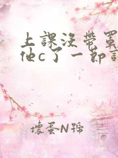 上课没带罩子让他c了一节课